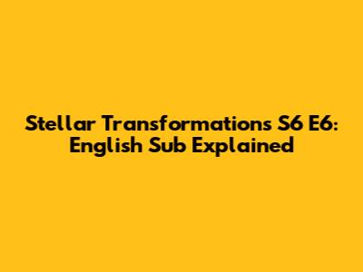 Stellar Transformations S6 E6: English Sub Explained