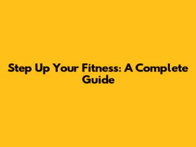 Step Up Your Fitness: A Complete Guide