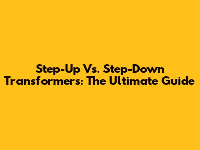 Step-Up Vs. Step-Down Transformers: The Ultimate Guide