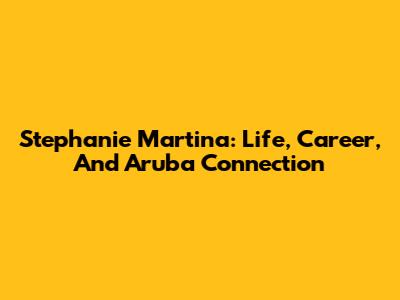 Stephanie Martina: Life, Career, And Aruba Connection