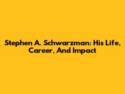 Stephen A. Schwarzman: His Life, Career, And Impact