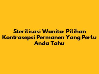 Sterilisasi Wanita: Pilihan Kontrasepsi Permanen Yang Perlu Anda Tahu