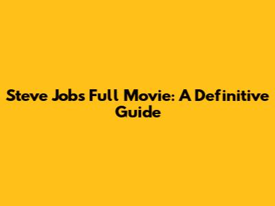 Steve Jobs Full Movie: A Definitive Guide
