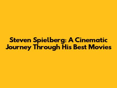 Steven Spielberg: A Cinematic Journey Through His Best Movies