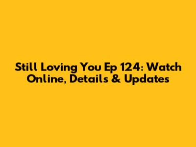 Still Loving You Ep 124: Watch Online, Details & Updates