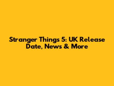 Stranger Things 5: UK Release Date, News & More