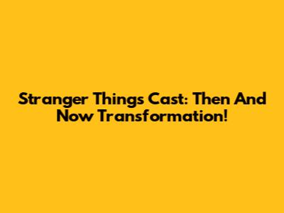 Stranger Things Cast: Then And Now Transformation!