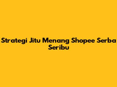 Strategi Jitu Menang Shopee Serba Seribu