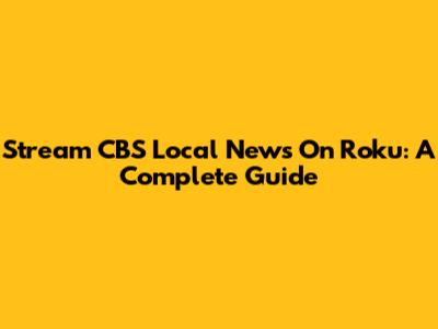 Stream CBS Local News On Roku: A Complete Guide