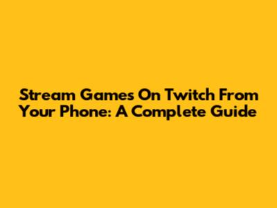 Stream Games On Twitch From Your Phone: A Complete Guide