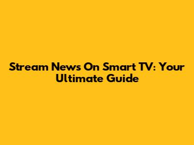 Stream News On Smart TV: Your Ultimate Guide