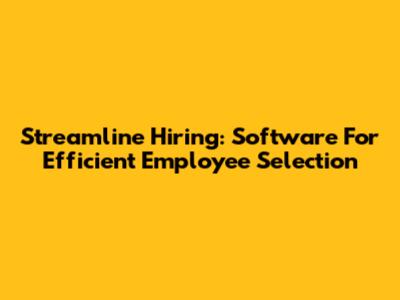 Streamline Hiring: Software For Efficient Employee Selection