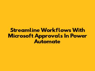 Streamline Workflows With Microsoft Approvals In Power Automate