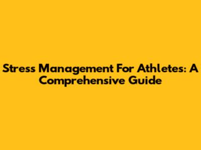 Stress Management For Athletes: A Comprehensive Guide