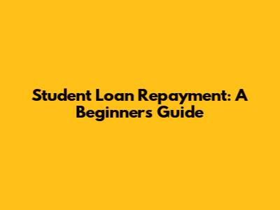 Student Loan Repayment: A Beginner's Guide