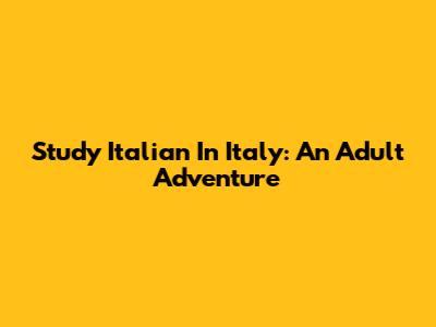 Study Italian In Italy: An Adult Adventure