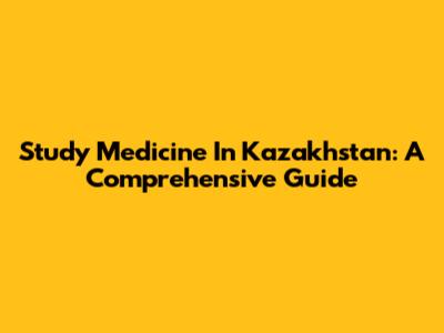 Study Medicine In Kazakhstan: A Comprehensive Guide