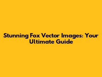 Stunning Fox Vector Images: Your Ultimate Guide