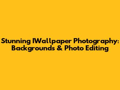 Stunning IWallpaper Photography: Backgrounds & Photo Editing