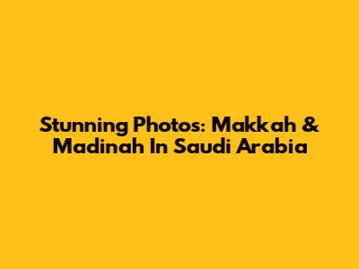 Stunning Photos: Makkah & Madinah In Saudi Arabia
