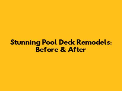 Stunning Pool Deck Remodels: Before & After
