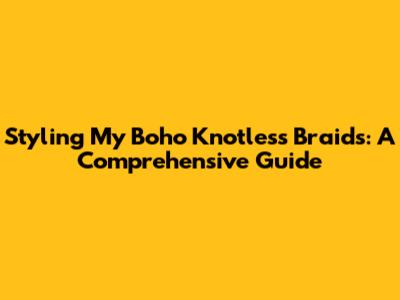 Styling My Boho Knotless Braids: A Comprehensive Guide