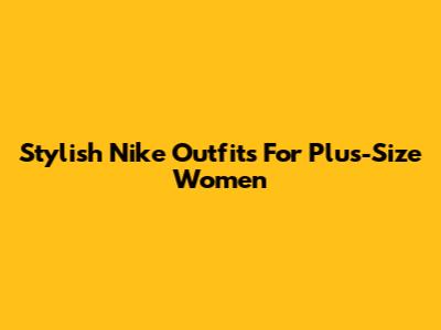 Stylish Nike Outfits For Plus-Size Women
