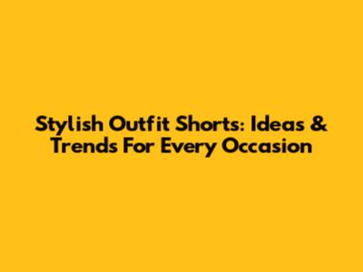 Stylish Outfit Shorts: Ideas & Trends For Every Occasion