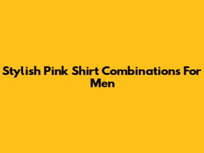 Stylish Pink Shirt Combinations For Men