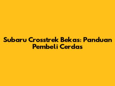 Subaru Crosstrek Bekas: Panduan Pembeli Cerdas
