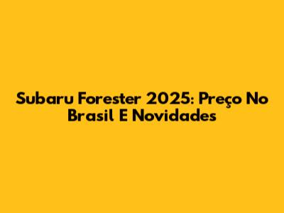 Subaru Forester 2025: Preço No Brasil E Novidades