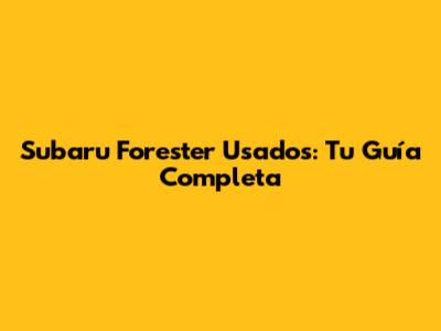 Subaru Forester Usados: Tu Guía Completa