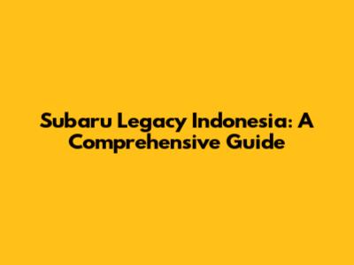 Subaru Legacy Indonesia: A Comprehensive Guide