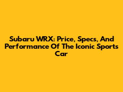 Subaru WRX: Price, Specs, And Performance Of The Iconic Sports Car
