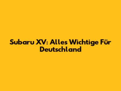 Subaru XV: Alles Wichtige Für Deutschland
