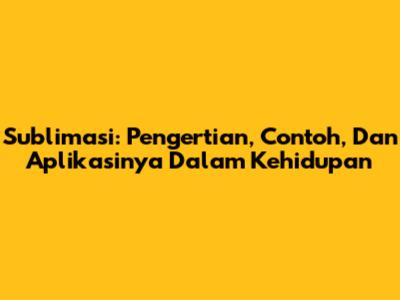 Sublimasi: Pengertian, Contoh, Dan Aplikasinya Dalam Kehidupan
