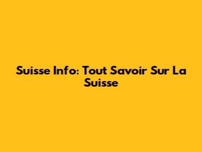 Suisse Info: Tout Savoir Sur La Suisse
