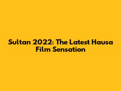 Sultan 2022: The Latest Hausa Film Sensation