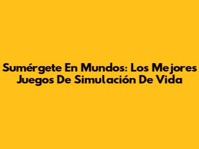 Sumérgete En Mundos: Los Mejores Juegos De Simulación De Vida