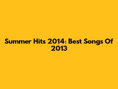 Summer Hits 2014: Best Songs Of 2013