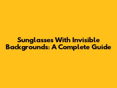 Sunglasses With Invisible Backgrounds: A Complete Guide