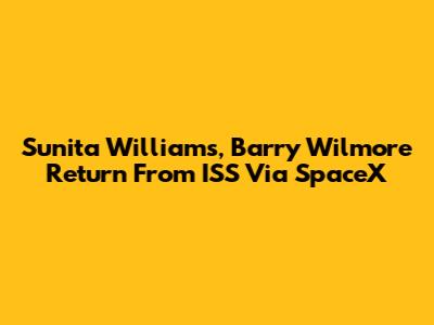 Sunita Williams, Barry Wilmore Return From ISS Via SpaceX