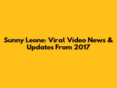Sunny Leone: Viral Video News & Updates From 2017