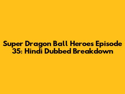 Super Dragon Ball Heroes Episode 35: Hindi Dubbed Breakdown