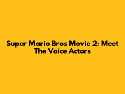 Super Mario Bros Movie 2: Meet The Voice Actors