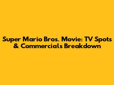 Super Mario Bros. Movie: TV Spots & Commercials Breakdown