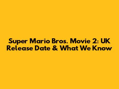Super Mario Bros. Movie 2: UK Release Date & What We Know