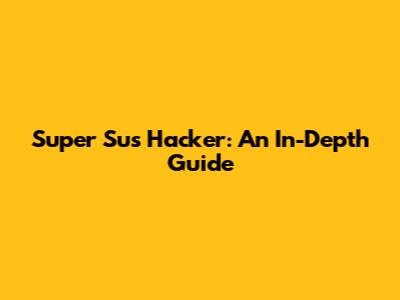 Super Sus Hacker: An In-Depth Guide