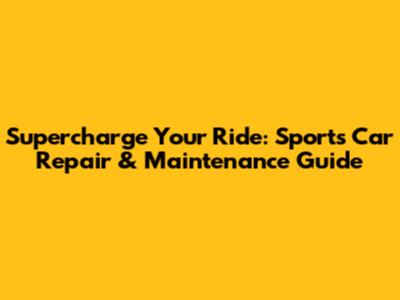 Supercharge Your Ride: Sports Car Repair & Maintenance Guide