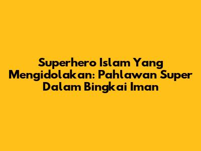 Superhero Islam Yang Mengidolakan: Pahlawan Super Dalam Bingkai Iman